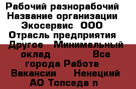 Рабочий-разнорабочий › Название организации ­ Экосервис, ООО › Отрасль предприятия ­ Другое › Минимальный оклад ­ 12 000 - Все города Работа » Вакансии   . Ненецкий АО,Топседа п.